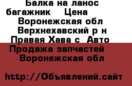 Балка на ланос. багажник  › Цена ­ 3 000 - Воронежская обл., Верхнехавский р-н, Правая Хава с. Авто » Продажа запчастей   . Воронежская обл.